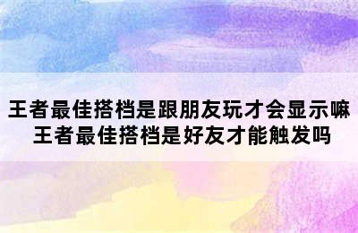 王者最佳搭档是跟朋友玩才会显示嘛 王者最佳搭档是好友才能触发吗